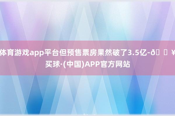 体育游戏app平台但预售票房果然破了3.5亿-🔥买球·(中国)APP官方网站