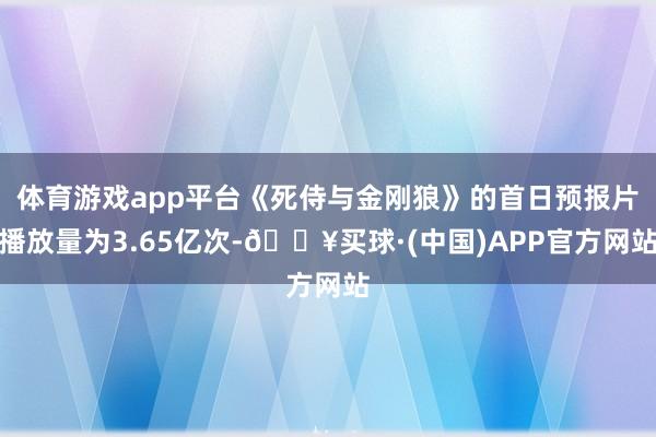 体育游戏app平台《死侍与金刚狼》的首日预报片播放量为3.65亿次-🔥买球·(中国)APP官方网站