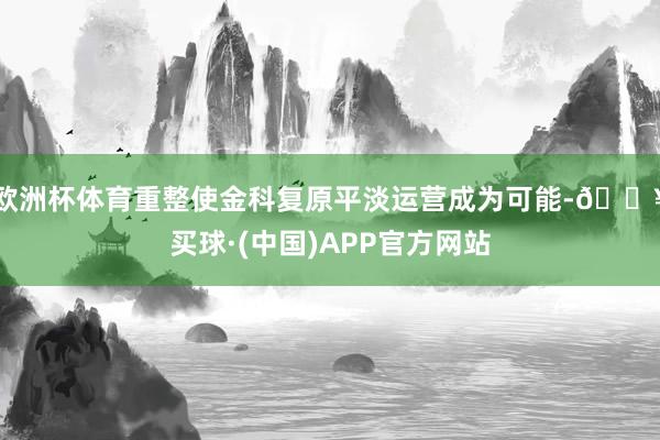 欧洲杯体育重整使金科复原平淡运营成为可能-🔥买球·(中国)APP官方网站