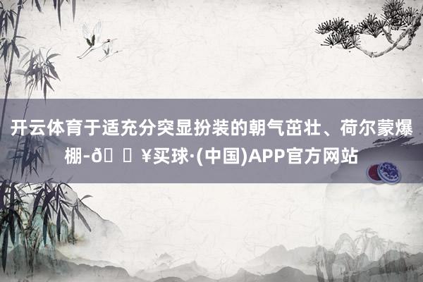 开云体育于适充分突显扮装的朝气茁壮、荷尔蒙爆棚-🔥买球·(中国)APP官方网站