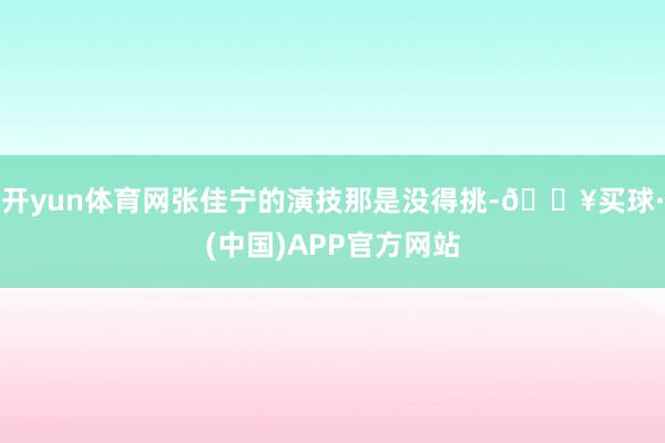 开yun体育网张佳宁的演技那是没得挑-🔥买球·(中国)APP官方网站
