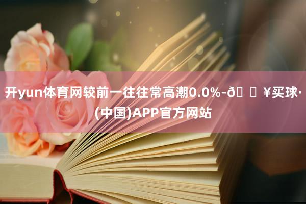 开yun体育网较前一往往常高潮0.0%-🔥买球·(中国)APP官方网站