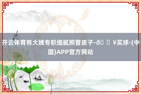 开云体育有大姨专职细腻照管孩子-🔥买球·(中国)APP官方网站