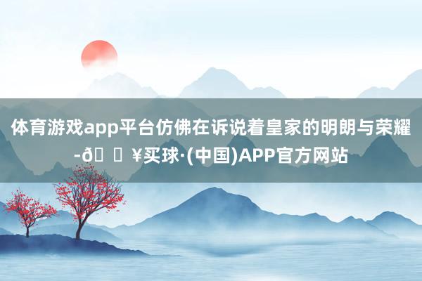 体育游戏app平台仿佛在诉说着皇家的明朗与荣耀-🔥买球·(中国)APP官方网站