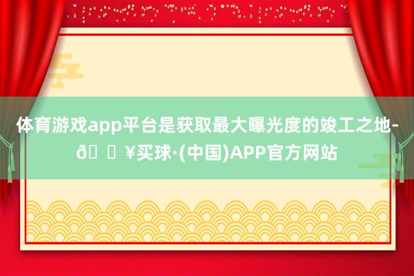 体育游戏app平台是获取最大曝光度的竣工之地-🔥买球·(中国)APP官方网站