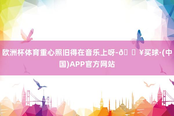 欧洲杯体育重心照旧得在音乐上呀-🔥买球·(中国)APP官方网站