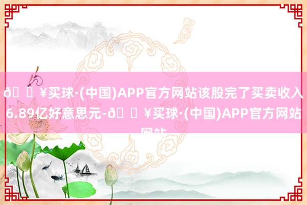 🔥买球·(中国)APP官方网站该股完了买卖收入6.89亿好意思元-🔥买球·(中国)APP官方网站