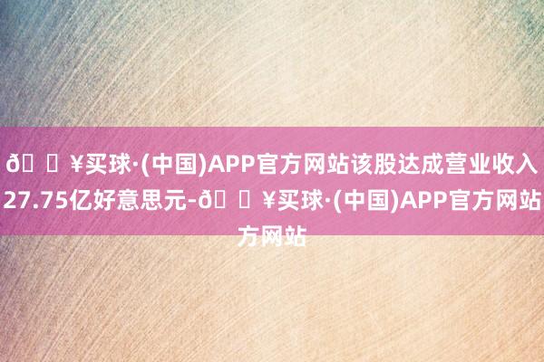 🔥买球·(中国)APP官方网站该股达成营业收入27.75亿好意思元-🔥买球·(中国)APP官方网站