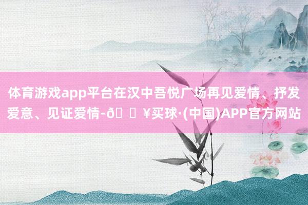 体育游戏app平台在汉中吾悦广场再见爱情、抒发爱意、见证爱情-🔥买球·(中国)APP官方网站