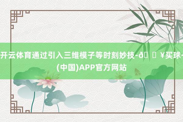 开云体育通过引入三维模子等时刻妙技-🔥买球·(中国)APP官方网站