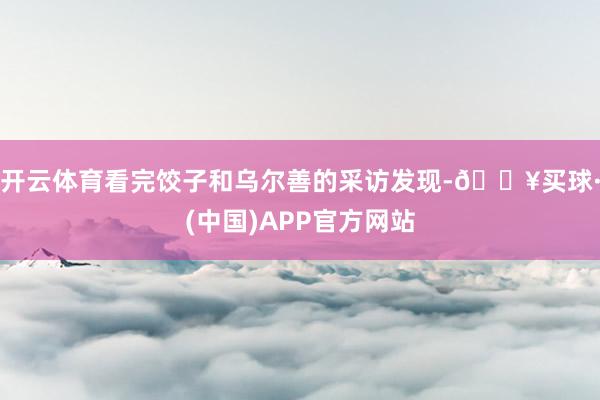 开云体育看完饺子和乌尔善的采访发现-🔥买球·(中国)APP官方网站