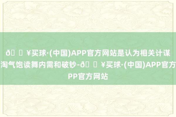🔥买球·(中国)APP官方网站是认为相关计谋正在淘气饱读舞内需和破钞-🔥买球·(中国)APP官方网站
