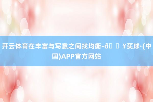 开云体育在丰富与写意之间找均衡-🔥买球·(中国)APP官方网站