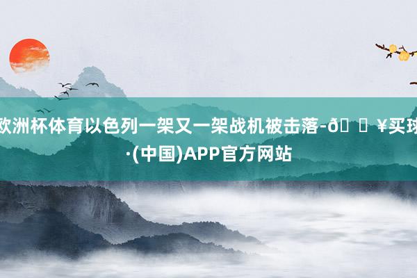 欧洲杯体育以色列一架又一架战机被击落-🔥买球·(中国)APP官方网站