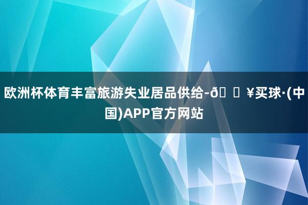 欧洲杯体育丰富旅游失业居品供给-🔥买球·(中国)APP官方网站
