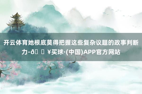 开云体育她根底莫得把握这些复杂议题的政事判断力-🔥买球·(中国)APP官方网站