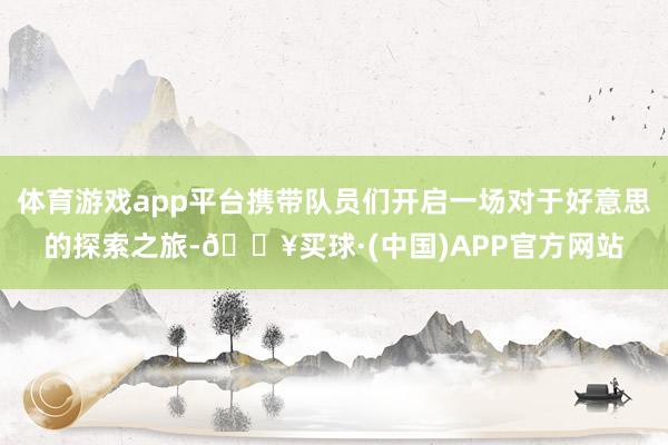 体育游戏app平台携带队员们开启一场对于好意思的探索之旅-🔥买球·(中国)APP官方网站