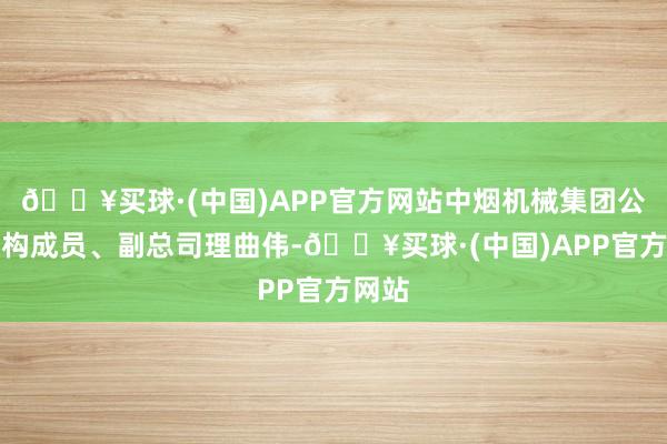 🔥买球·(中国)APP官方网站中烟机械集团公司党构成员、副总司理曲伟-🔥买球·(中国)APP官方网站