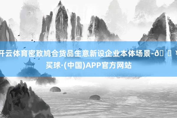 开云体育密致鸠合货品生意新设企业本体场景-🔥买球·(中国)APP官方网站