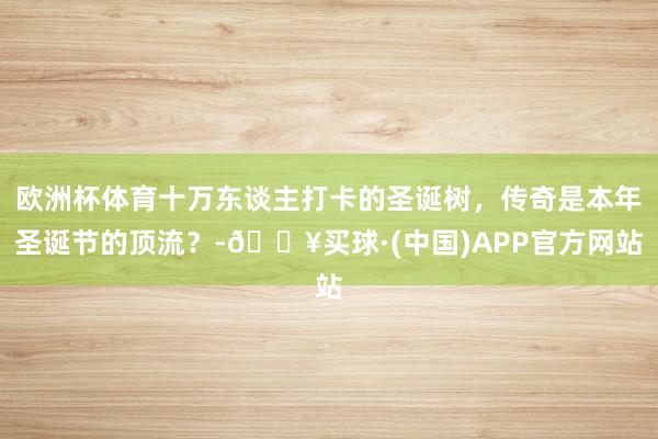 欧洲杯体育十万东谈主打卡的圣诞树，传奇是本年圣诞节的顶流？-🔥买球·(中国)APP官方网站