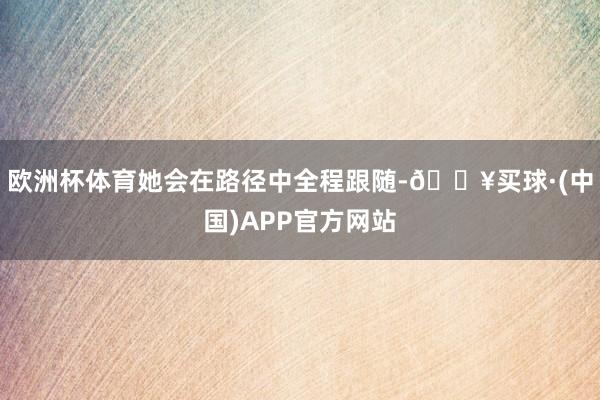 欧洲杯体育她会在路径中全程跟随-🔥买球·(中国)APP官方网站