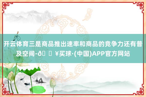 开云体育三是商品推出速率和商品的竞争力还有普及空间-🔥买球·(中国)APP官方网站