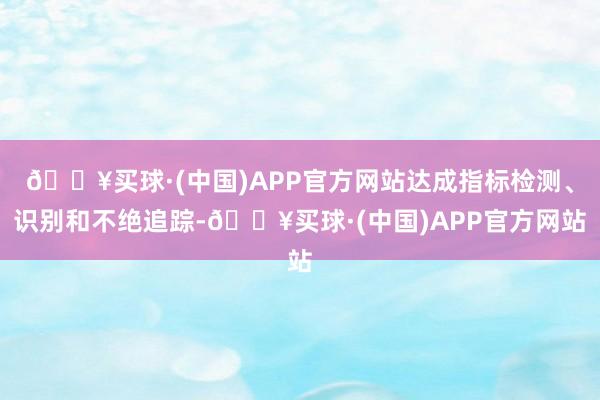 🔥买球·(中国)APP官方网站达成指标检测、识别和不绝追踪-🔥买球·(中国)APP官方网站