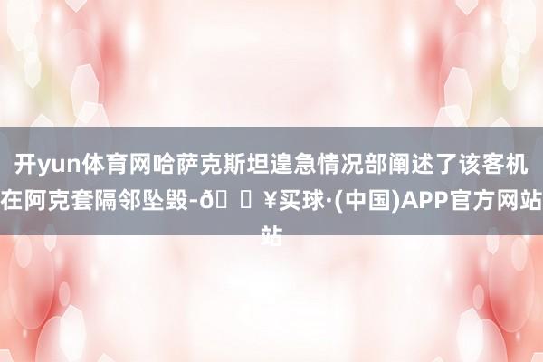 开yun体育网哈萨克斯坦遑急情况部阐述了该客机在阿克套隔邻坠毁-🔥买球·(中国)APP官方网站