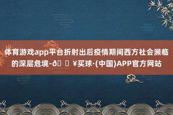 体育游戏app平台折射出后疫情期间西方社会濒临的深层危境-🔥买球·(中国)APP官方网站