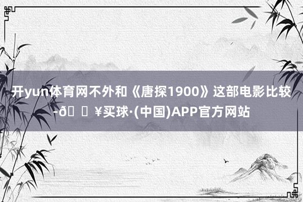 开yun体育网不外和《唐探1900》这部电影比较-🔥买球·(中国)APP官方网站