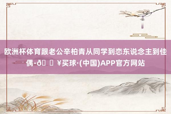 欧洲杯体育跟老公辛柏青从同学到恋东说念主到佳偶-🔥买球·(中国)APP官方网站