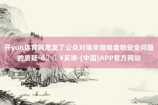 开yun体育网激发了公众对瑞幸咖啡食物安全问题的质疑-🔥买球·(中国)APP官方网站