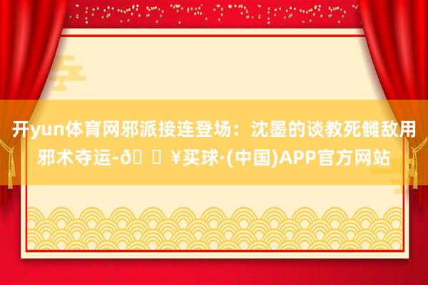 开yun体育网邪派接连登场：沈墨的谈教死雠敌用邪术夺运-🔥买球·(中国)APP官方网站