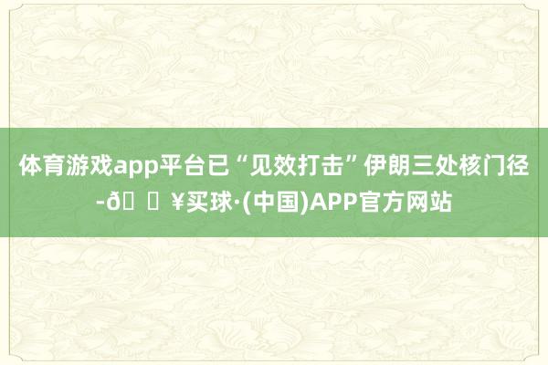 体育游戏app平台已“见效打击”伊朗三处核门径-🔥买球·(中国)APP官方网站