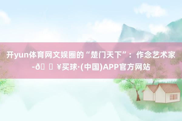 开yun体育网文娱圈的“楚门天下”：作念艺术家-🔥买球·(中国)APP官方网站