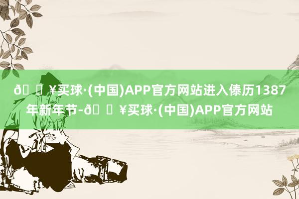 🔥买球·(中国)APP官方网站进入傣历1387年新年节-🔥买球·(中国)APP官方网站
