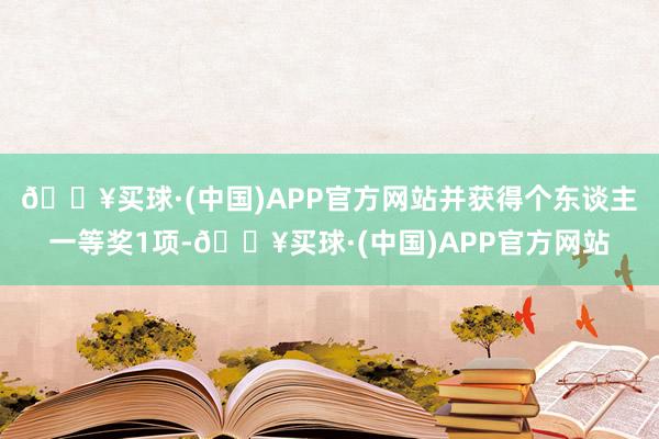 🔥买球·(中国)APP官方网站并获得个东谈主一等奖1项-🔥买球·(中国)APP官方网站